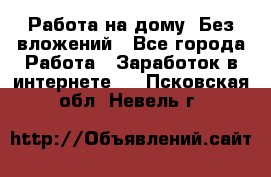 Работа на дому..Без вложений - Все города Работа » Заработок в интернете   . Псковская обл.,Невель г.